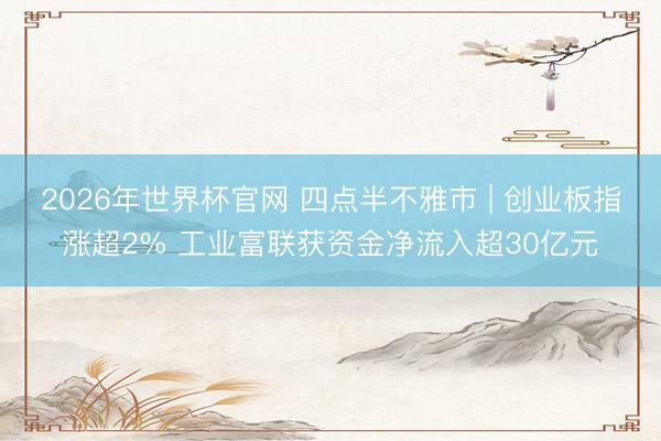 2026年世界杯官网 四点半不雅市 | 创业板指涨超2% 工业富联获资金净流入超30亿元
