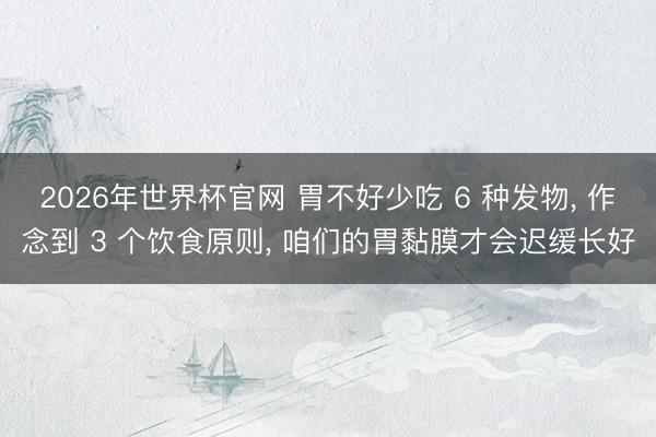 2026年世界杯官网 胃不好少吃 6 种发物， 作念到 3 个饮食原则， 咱们的胃黏膜才会迟缓长好