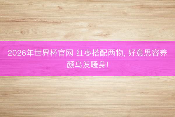 2026年世界杯官网 红枣搭配两物， 好意思容养颜乌发暖身!