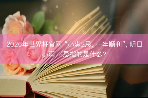 2026年世界杯官网 “小满2忌, 一年顺利”, 明日小满, 2忌指的是什么?