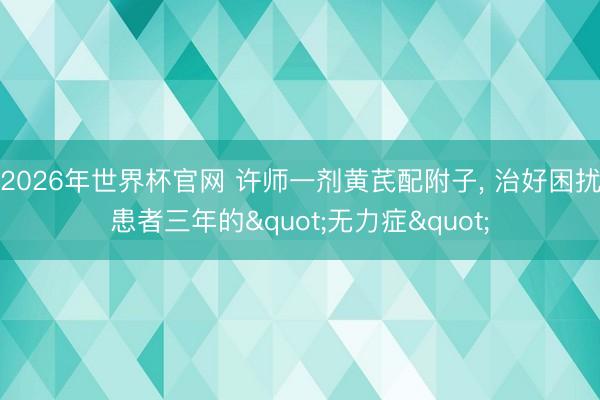 2026年世界杯官网 许师一剂黄芪配附子， 治好困扰患者三年的"无力症"