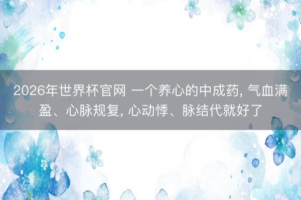 2026年世界杯官网 一个养心的中成药, 气血满盈、心脉规复, 心动悸、脉结代就好了