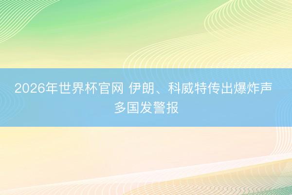 2026年世界杯官网 伊朗、科威特传出爆炸声 多国发警报
