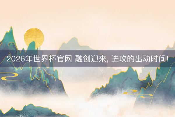 2026年世界杯官网 融创迎来， 进攻的出动时间!