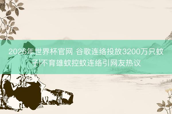 2026年世界杯官网 谷歌连络投放3200万只蚊子|不育雄蚊控蚊连络引网友热议
