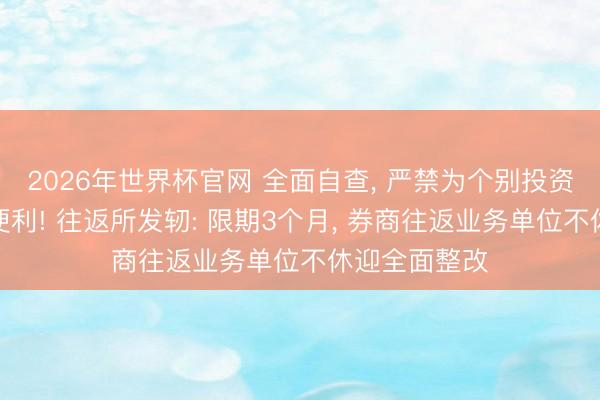 2026年世界杯官网 全面自查， 严禁为个别投资者提供荒谬便利! 往返所发轫: 限期3个月， 券商往返业务单位不休迎全面整改