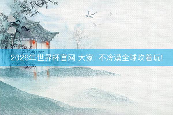 2026年世界杯官网 大家: 不冷漠全球吹着玩!