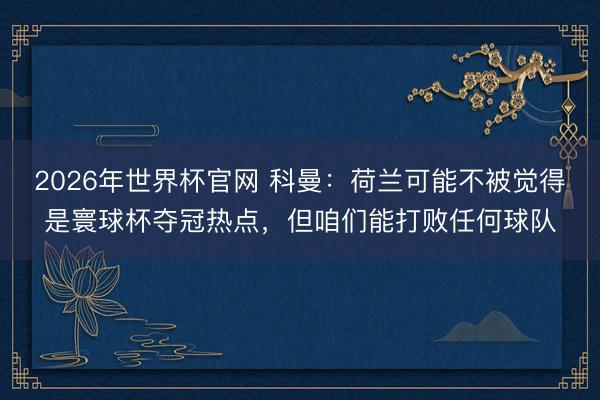 2026年世界杯官网 科曼：荷兰可能不被觉得是寰球杯夺冠热点，但咱们能打败任何球队