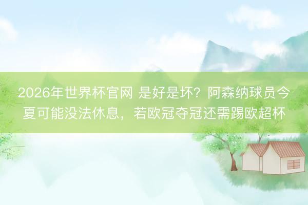 2026年世界杯官网 是好是坏？阿森纳球员今夏可能没法休息，若欧冠夺冠还需踢欧超杯