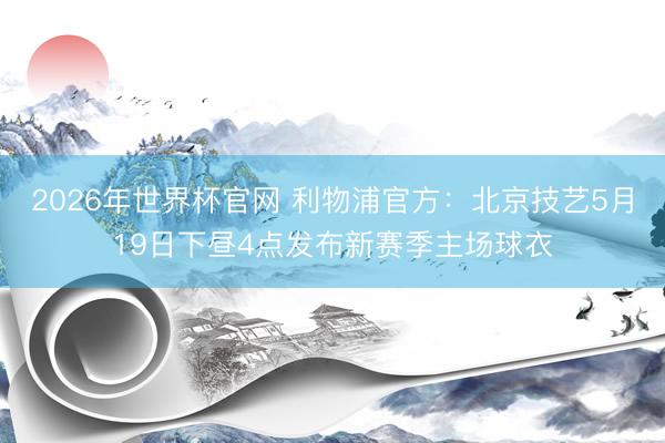 2026年世界杯官网 利物浦官方：北京技艺5月19日下昼4点发布新赛季主场球衣