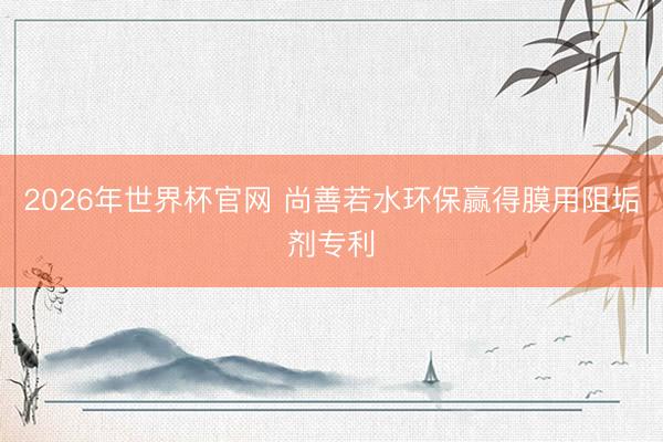 2026年世界杯官网 尚善若水环保赢得膜用阻垢剂专利