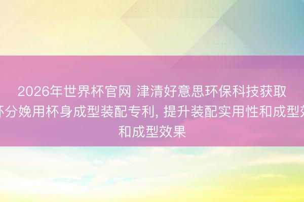 2026年世界杯官网 津清好意思环保科技获取纸杯分娩用杯身成型装