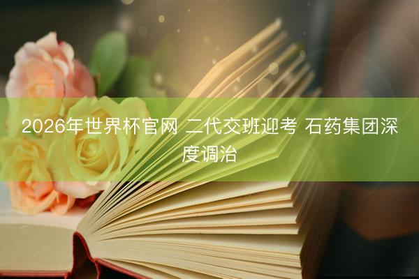 2026年世界杯官网 二代交班迎考 石药集团深度调治