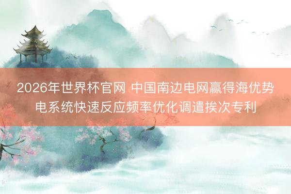 2026年世界杯官网 中国南边电网赢得海优势电系统快速反应频率优化调遣挨次专利