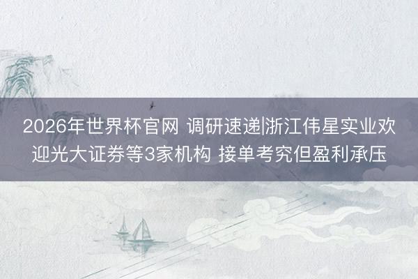 2026年世界杯官网 调研速递|浙江伟星实业欢迎光大证券等3家机构 接单考究但盈利承压