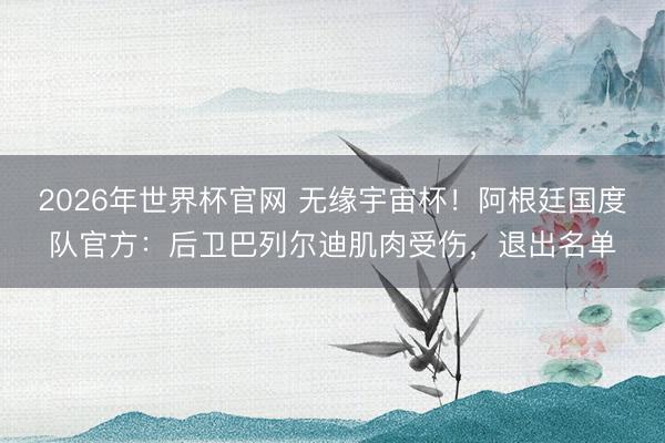 2026年世界杯官网 无缘宇宙杯！阿根廷国度队官方：后卫巴列尔迪肌肉受伤，退出名单