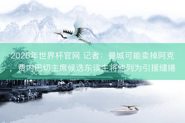 2026年世界杯官网 记者：曼城可能卖掉阿克，费内巴切主席候选东谈主将他列为引援缱绻