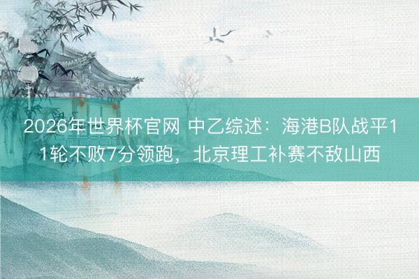 2026年世界杯官网 中乙综述:海港B队战平11轮不败7分领跑,北京理工补赛不敌山西