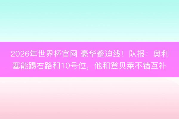 2026年世界杯官网 豪华蹙迫线!队报:奥利塞能踢右路和10号位,他和登贝莱不错互补