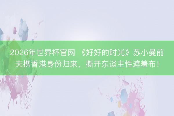 2026年世界杯官网 《好好的时光》苏小曼前夫携香港身份归来