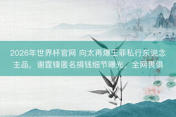 2026年世界杯官网 向太再爆王菲私行东说念主品，谢霆锋匿名
