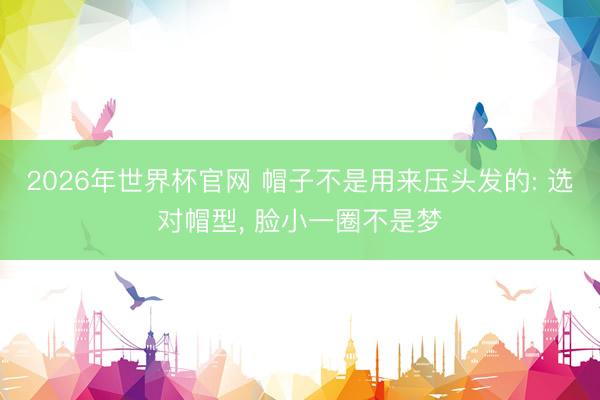 2026年世界杯官网 帽子不是用来压头发的: 选对帽型， 脸小一圈不是梦