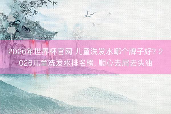2026年世界杯官网 儿童洗发水哪个牌子好? 2026儿童洗发水排名榜， 顺心去屑去头油