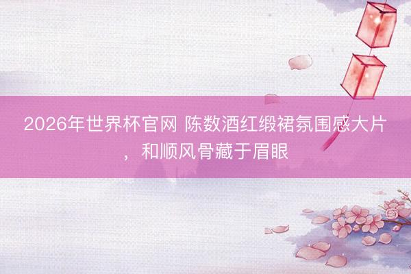 2026年世界杯官网 陈数酒红缎裙氛围感大片，和顺风骨藏于眉眼