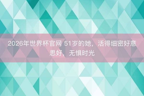 2026年世界杯官网 51岁的她，活得细密好意思好，无惧时光