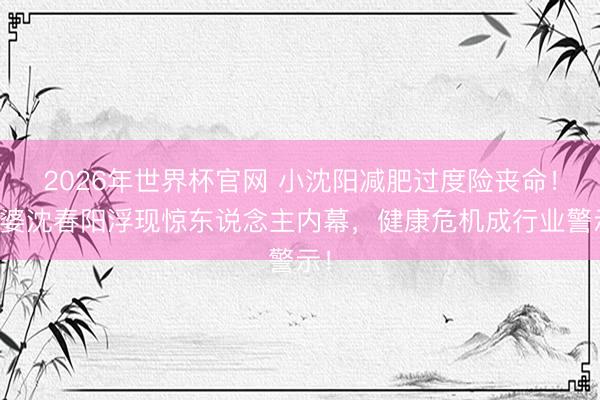 2026年世界杯官网 小沈阳减肥过度险丧命！老婆沈春阳浮现惊东说念主内幕，健康危机成行业警示！