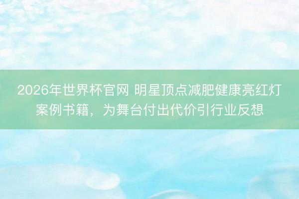 2026年世界杯官网 明星顶点减肥健康亮红灯案例书籍，为舞台付出代价引行业反想