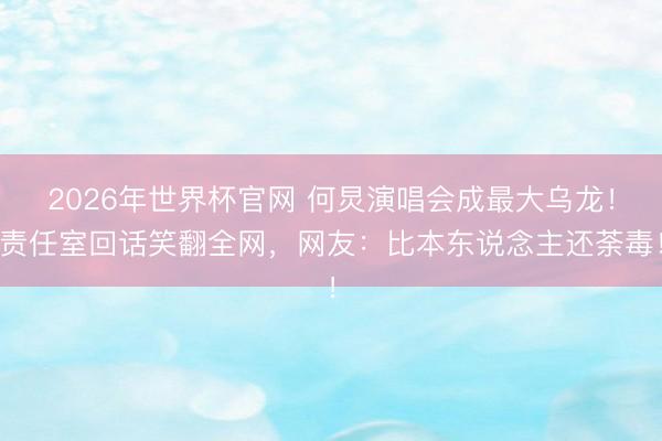 2026年世界杯官网 何炅演唱会成最大乌龙！责任室回话笑翻全网，网友：比本东说念主还荼毒！