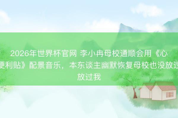 2026年世界杯官网 李小冉母校通顺会用《心愿便利贴》配景音乐，本东谈主幽默恢复母校也没放过我