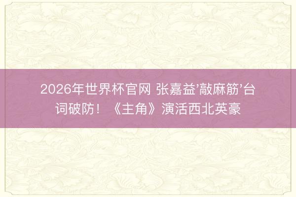 2026年世界杯官网 张嘉益'敲麻筋'台词破防！《主角》演活西北英豪