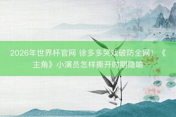 2026年世界杯官网 徐多多哭戏破防全网！《主角》小演员怎样撕开时期隐喻