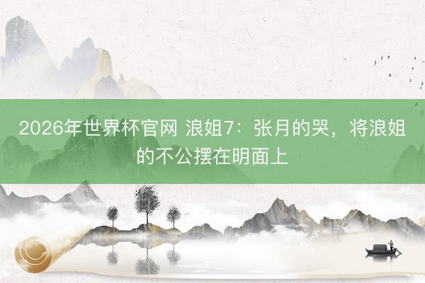 2026年世界杯官网 浪姐7：张月的哭，将浪姐的不公摆在明面上