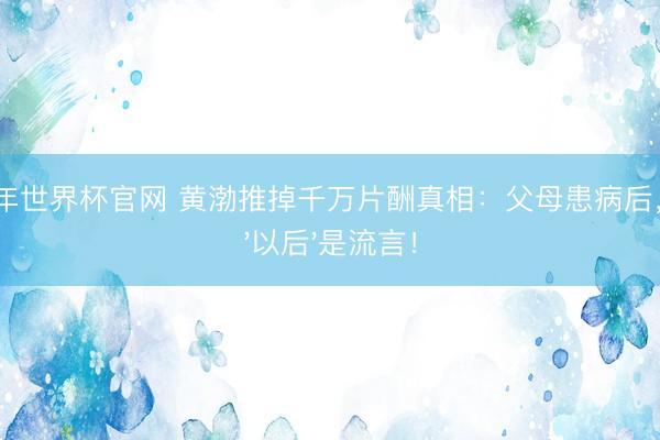 2026年世界杯官网 黄渤推掉千万片酬真相：父母患病后，才懂'以后'是流言！