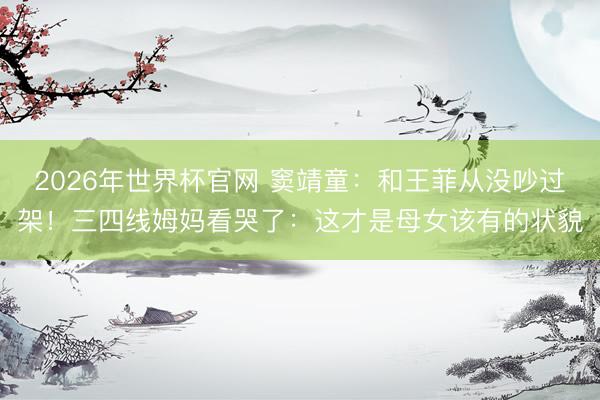 2026年世界杯官网 窦靖童：和王菲从没吵过架！三四线姆妈看哭了：这才是母女该有的状貌