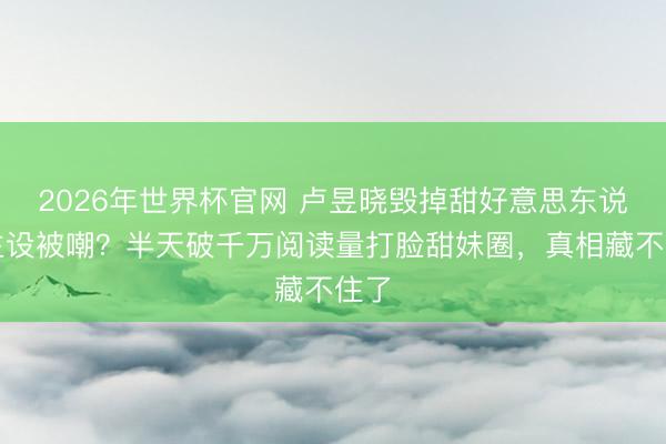 2026年世界杯官网 卢昱晓毁掉甜好意思东说念主设被嘲？半天破千万阅读量打脸甜妹圈，真相藏不住了