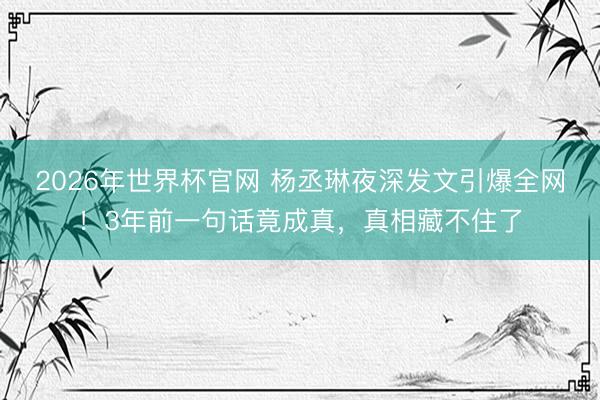 2026年世界杯官网 杨丞琳夜深发文引爆全网！3年前一句话竟成真，真相藏不住了