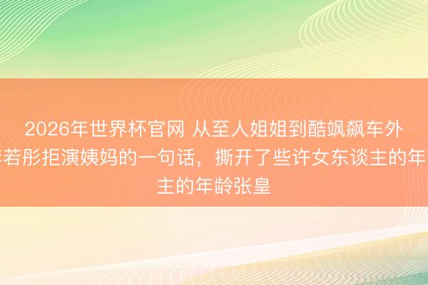 2026年世界杯官网 从至人姐姐到酷飒飙车外婆，李若彤拒演姨妈的一句话，撕开了些许女东谈主的年龄张皇