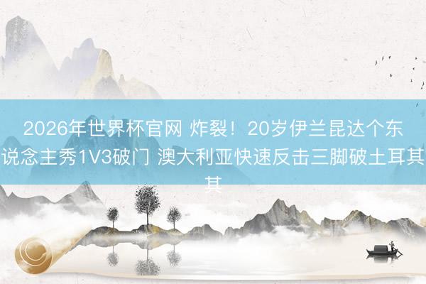 2026年世界杯官网 炸裂！20岁伊兰昆达个东说念主秀1V3破门 澳大利亚快速反击三脚破土耳其