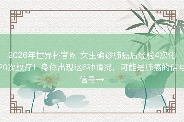2026年世界杯官网 女生确诊肺癌后经验4次化疗20次放疗！身体出现这6种情况，可能是肺癌的信号→