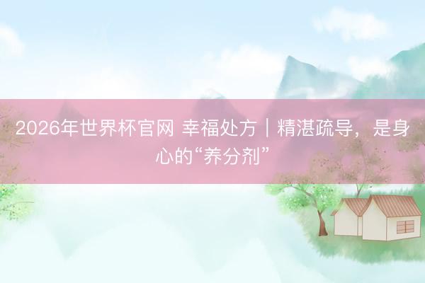 2026年世界杯官网 幸福处方｜精湛疏导，是身心的“养分剂”