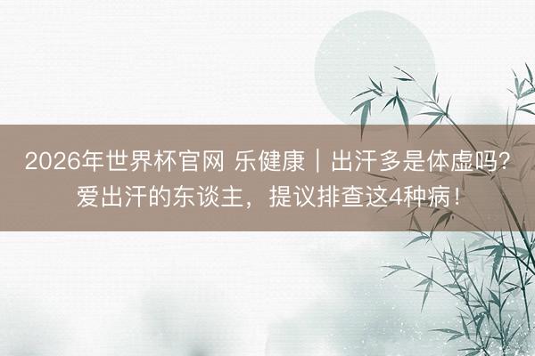 2026年世界杯官网 乐健康｜出汗多是体虚吗？爱出汗的东谈主，提议排查这4种病！