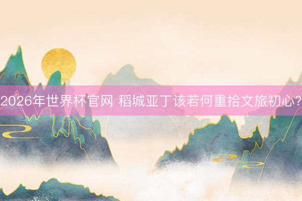 2026年世界杯官网 稻城亚丁该若何重拾文旅初心?