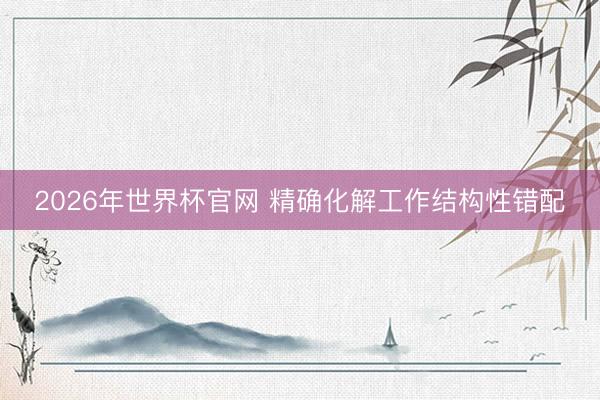 2026年世界杯官网 精确化解工作结构性错配