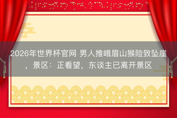 2026年世界杯官网 男人推峨眉山猴险致坠崖，景区：正看望，东谈主已离开景区