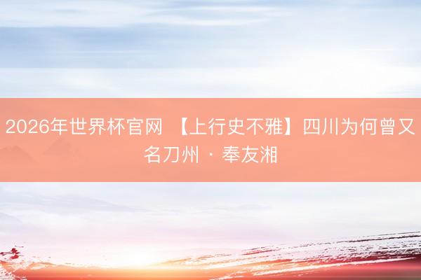 2026年世界杯官网 【上行史不雅】四川为何曾又名刀州 · 奉友湘