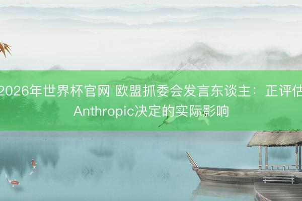 2026年世界杯官网 欧盟抓委会发言东谈主：正评估Anthropic决定的实际影响
